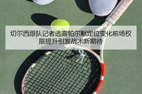 切尔西跟队记者透露帕尔默定位变化前场权限提升引发战术新期待